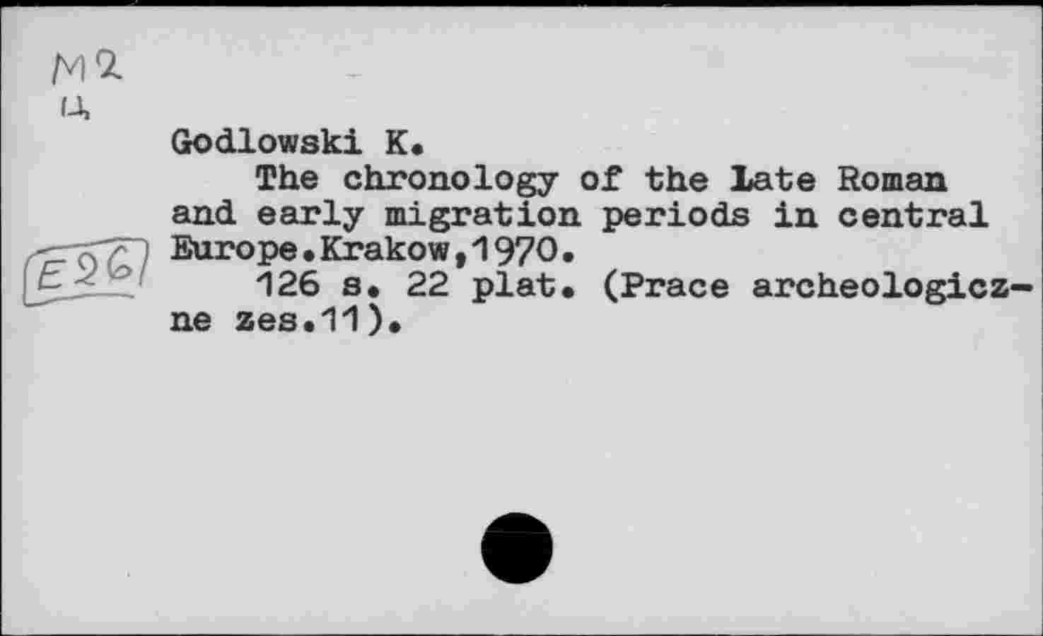 ﻿№ ІД
Godlowski К.
The chronology of the late Roman and early migration periods in central Europe.Krakow,1970.
126 s. 22 plat. (Prace archeologicz-ne zes .11).